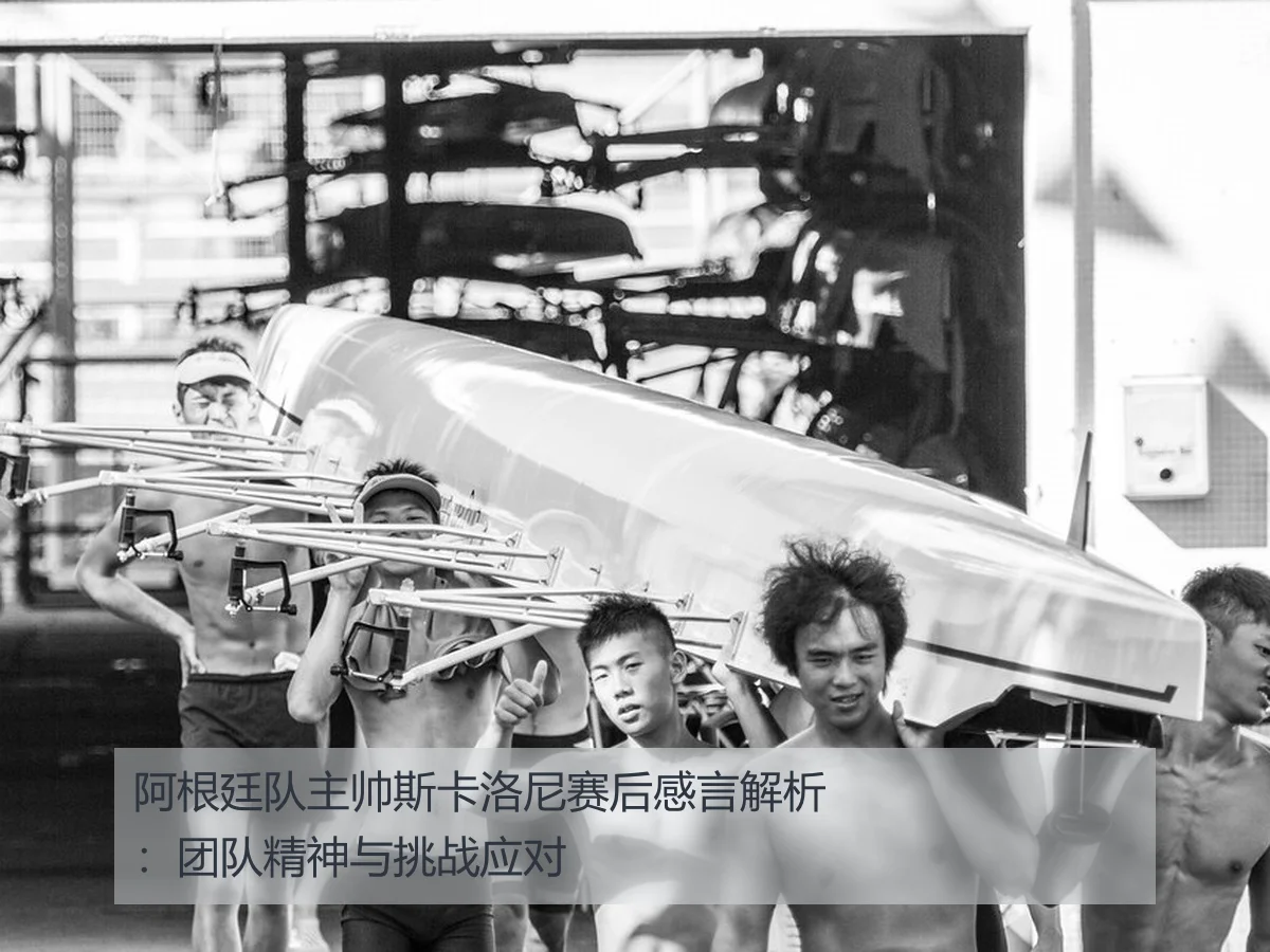 阿根廷队主帅斯卡洛尼赛后感言解析：团队精神与挑战应对