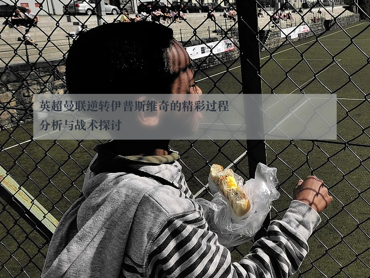 英超曼联逆转伊普斯维奇的精彩过程分析与战术探讨